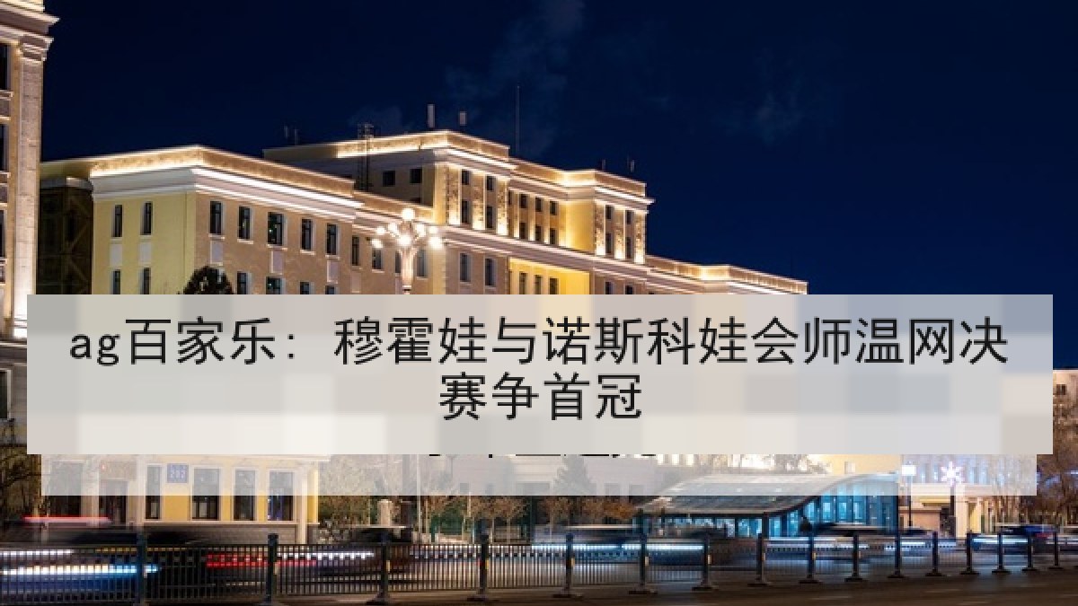ag百家乐: 穆霍娃与诺斯科娃会师温网决赛争首冠