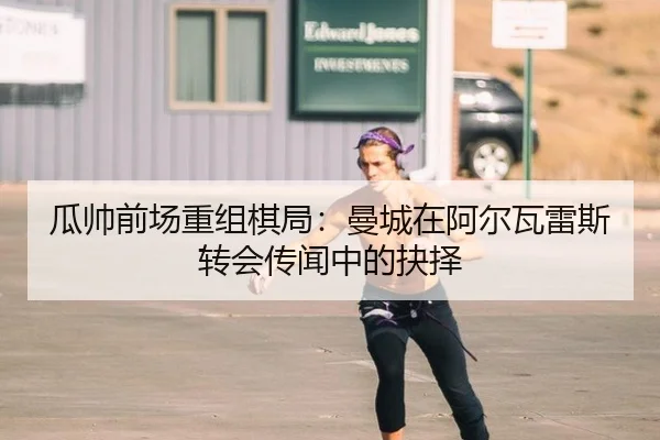 瓜帅前场重组棋局：曼城在阿尔瓦雷斯转会传闻中的抉择