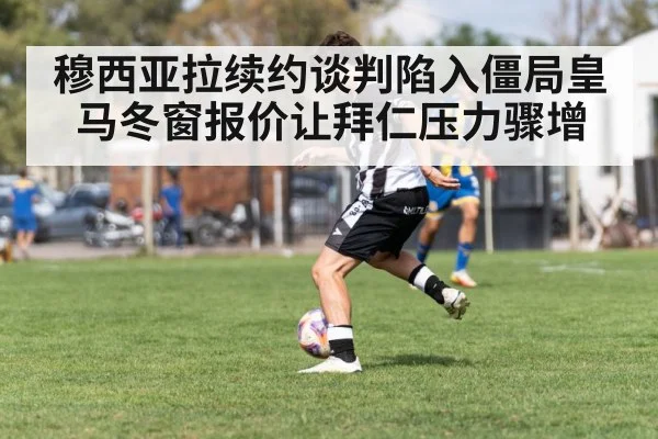 穆西亚拉续约谈判陷入僵局皇马冬窗报价让拜仁压力骤增