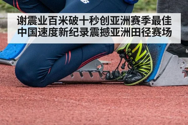 谢震业百米破十秒创亚洲赛季最佳中国速度新纪录震撼亚洲田径赛场