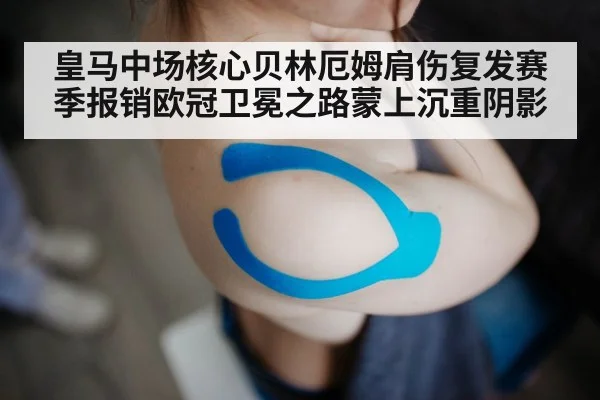 皇马中场核心贝林厄姆肩伤复发赛季报销欧冠卫冕之路蒙上沉重阴影