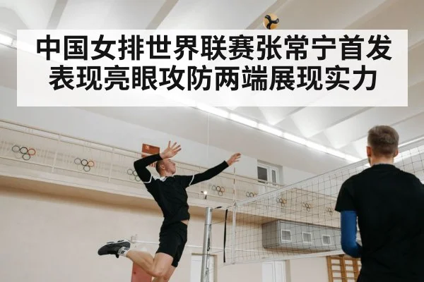 中国女排世界联赛张常宁首发表现亮眼攻防两端展现实力