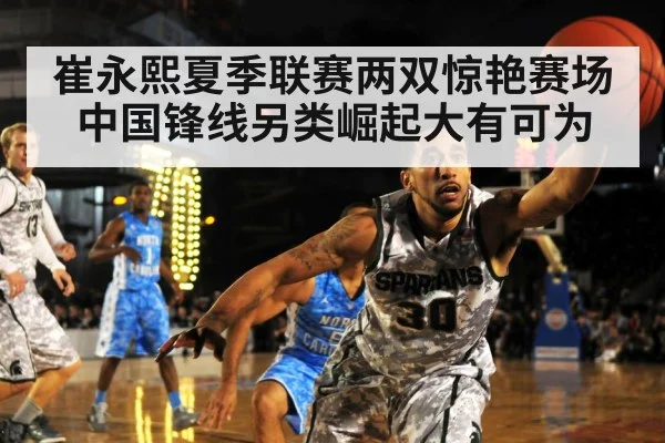 崔永熙夏季联赛两双惊艳赛场 中国锋线另类崛起大有可为