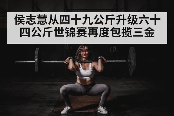 侯志慧从四十九公斤升级六十四公斤世锦赛再度包揽三金