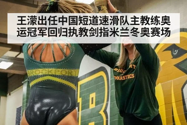 王濛出任中国短道速滑队主教练奥运冠军回归执教剑指米兰冬奥赛场