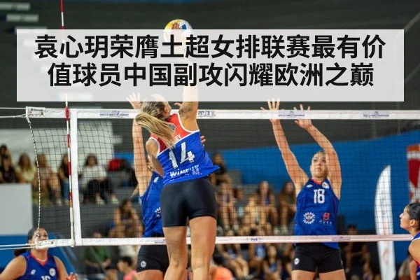袁心玥荣膺土超女排联赛最有价值球员中国副攻闪耀欧洲之巅