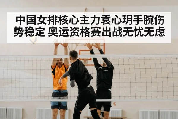 中国女排核心主力袁心玥手腕伤势稳定 奥运资格赛出战无忧无虑