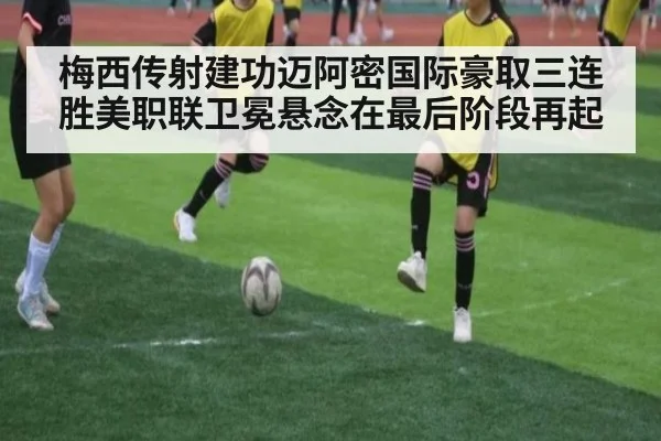 梅西传射建功迈阿密国际豪取三连胜美职联卫冕悬念在最后阶段再起