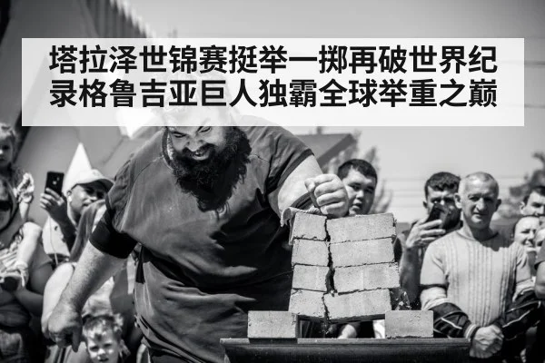塔拉泽世锦赛挺举一掷再破世界纪录格鲁吉亚巨人独霸全球举重之巅